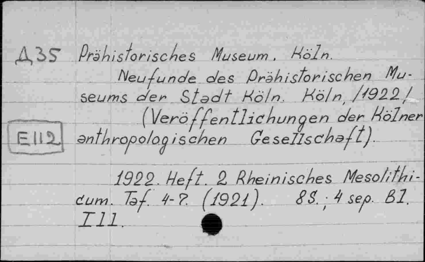 ﻿Ais- Prähistorisches Museum, Köln.
Neuf иnde des ßräАіstör/sehen Museums den Stadt Hötn. dö/ni /^922/ ----	(\Jerö ffentliC huncen der Kölner ЕДШ anthropo/og is chen Gesellschaft).
1922. Heft. 2 Rheinisches Meso/ifhi-Cum. Taft 1-?. (1921). SS. -^Sep. &1.